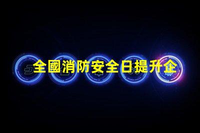 全國消防安全日提升企業火災防范意識的關鍵時刻