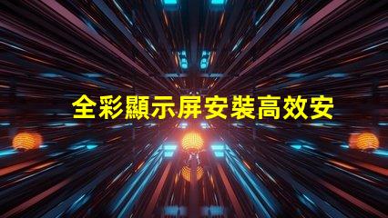 全彩顯示屏安裝高效安裝技巧揭秘,助您輕松搞定