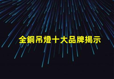 全銅吊燈十大品牌揭示行業(yè)內(nèi)最受歡迎的選擇