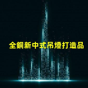 全銅新中式吊燈打造品質生活的藝術之選