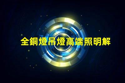 全銅燈吊燈高端照明解決方案的完美選擇