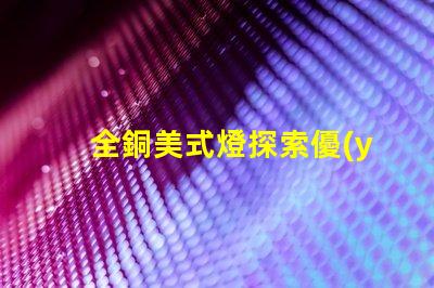 全銅美式燈探索優(yōu)雅與耐用性的完美結(jié)合