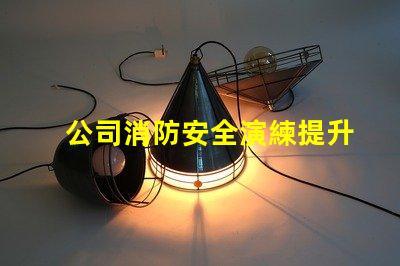 公司消防安全演練提升員工安全意識的重要舉措
