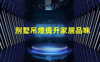 別墅吊燈提升家居品味的璀璨選擇