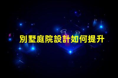 別墅庭院設計如何提升房產價值優化別墅庭院的設計與布局策略