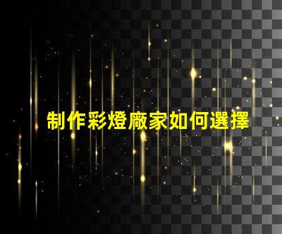 制作彩燈廠家如何選擇可靠的彩燈制造商