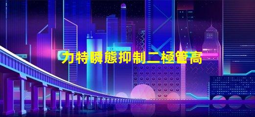 力特瞬態抑制二極管高效保護電路的關鍵技術