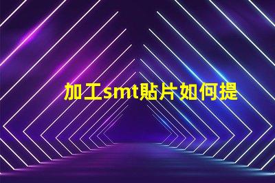 加工smt貼片如何提升貼片加工效率的關鍵策略