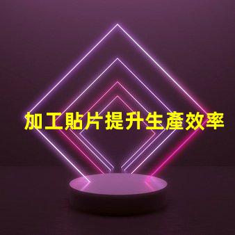 加工貼片提升生產效率的貼片加工解決方案