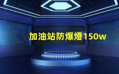 加油站防爆燈150w安全照明的最佳選擇,你準備好了嗎