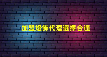 加盟燈飾代理選擇合適燈飾品牌的關鍵因素是什么