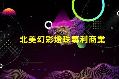 北美幻彩燈珠專利商業模式創新與市場調整,如何應對全球市場挑戰