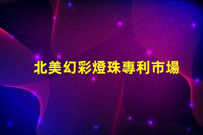 北美幻彩燈珠專利市場(chǎng)趨勢(shì)未來發(fā)展方向分析