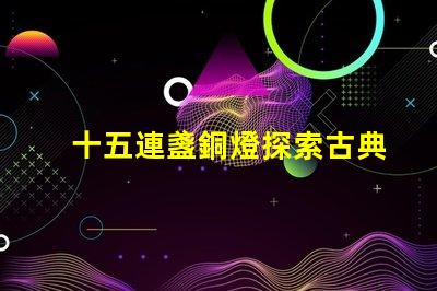 十五連盞銅燈探索古典燈具在現代裝飾中的魅力