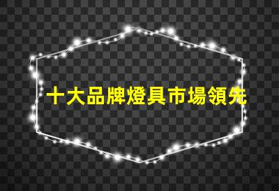 十大品牌燈具市場領先品牌解析,選擇最佳燈具不再難
