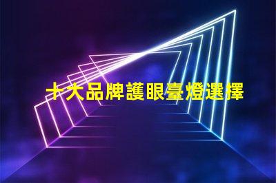 十大品牌護眼臺燈選擇護眼臺燈時,你考慮了哪些因素