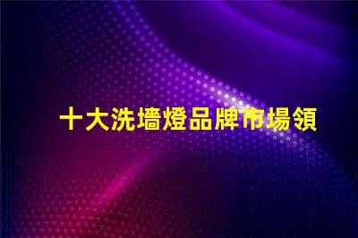 十大洗墻燈品牌市場領先品牌評測與選擇指南
