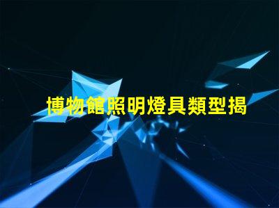 博物館照明燈具類型揭示最佳照明選擇的秘密