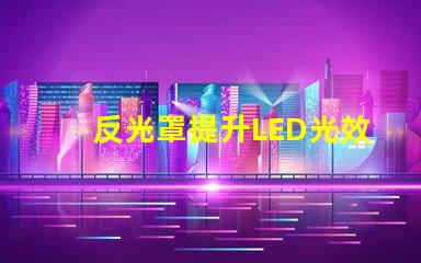 反光罩提升LED光效的關(guān)鍵組件解析
