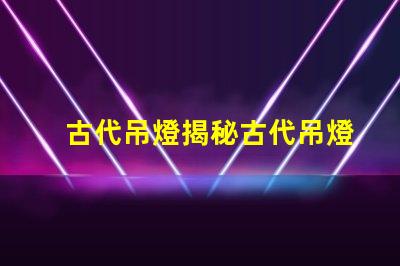 古代吊燈揭秘古代吊燈的設計與文化意義
