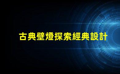 古典壁燈探索經典設計與現代科技的完美融合