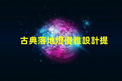 古典落地燈優雅設計提升家居氛圍的秘訣
