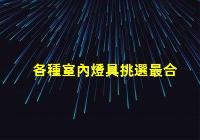 各種室內燈具挑選最合適的燈具,提升空間氛圍