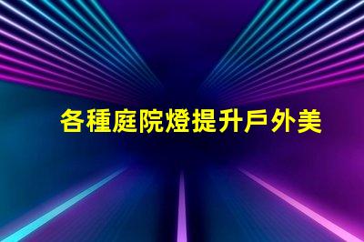各種庭院燈提升戶外美感的照明解決方案