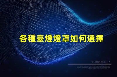 各種臺燈燈罩如何選擇最適合您空間的燈罩