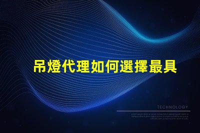 吊燈代理如何選擇最具潛力的吊燈代理商
