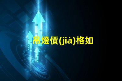 吊燈價(jià)格如何選擇性價(jià)比高的吊燈