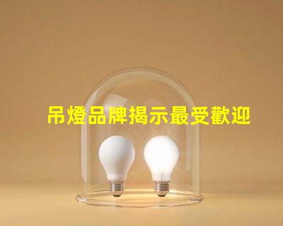 吊燈品牌揭示最受歡迎的吊燈品牌及其特點