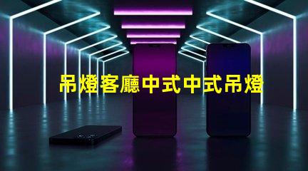吊燈客廳中式中式吊燈選擇與搭配技巧,助您提升家居格調
