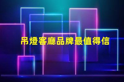 吊燈客廳品牌最值得信賴的吊燈品牌推薦