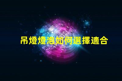 吊燈燈泡如何選擇適合您空間的吊燈燈泡