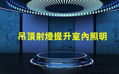 吊頂射燈提升室內照明的設計靈感