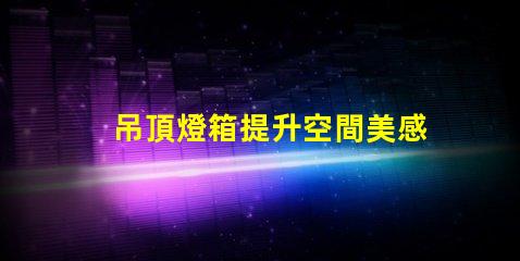 吊頂燈箱提升空間美感的照明方案你了解嗎