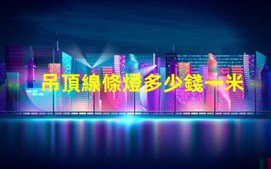 吊頂線條燈多少錢一米市場價格揭秘及選購建議