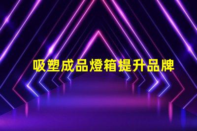 吸塑成品燈箱提升品牌曝光率的理想選擇嗎