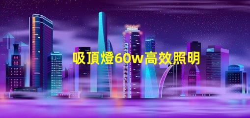 吸頂燈60w高效照明解決方案的關鍵選擇