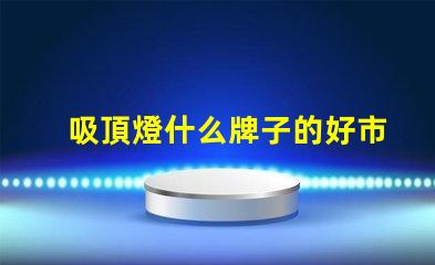 吸頂燈什么牌子的好市場熱門品牌對比分析