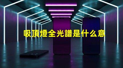 吸頂燈全光譜是什么意思揭開全光譜吸頂燈的神秘面紗