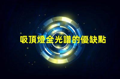 吸頂燈全光譜的優缺點深入解析吸頂燈全光譜的優勢與局限