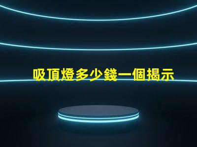 吸頂燈多少錢一個揭示吸頂燈市場價的秘密