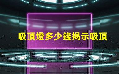 吸頂燈多少錢揭示吸頂燈市場價格的秘密