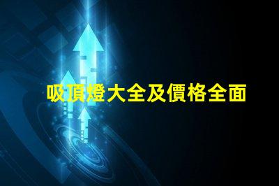 吸頂燈大全及價格全面解析吸頂燈種類與市場價格