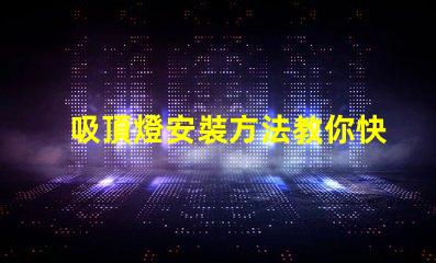 吸頂燈安裝方法教你快速掌握吸頂燈的正確安裝技巧