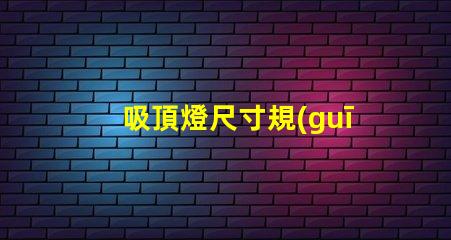 吸頂燈尺寸規(guī)格表選擇適合您的空間的完美尺寸