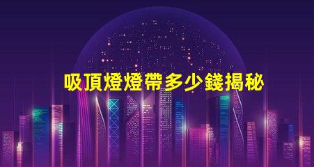 吸頂燈燈帶多少錢揭秘吸頂燈燈帶的真實(shí)價(jià)格