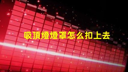 吸頂燈燈罩怎么扣上去簡單易懂的吸頂燈安裝技巧